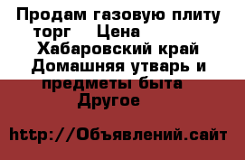 Продам газовую плиту,торг. › Цена ­ 3 000 - Хабаровский край Домашняя утварь и предметы быта » Другое   